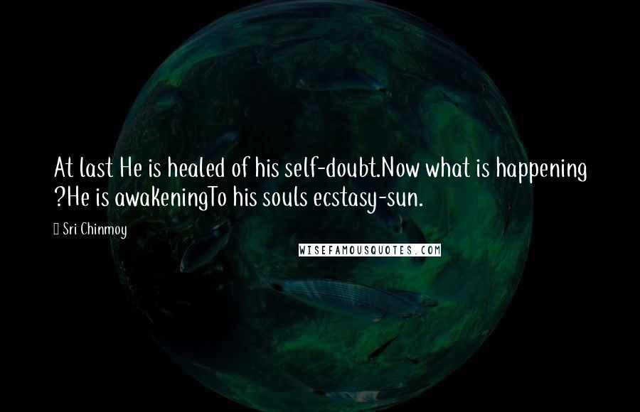 Sri Chinmoy Quotes: At last He is healed of his self-doubt.Now what is happening ?He is awakeningTo his souls ecstasy-sun.