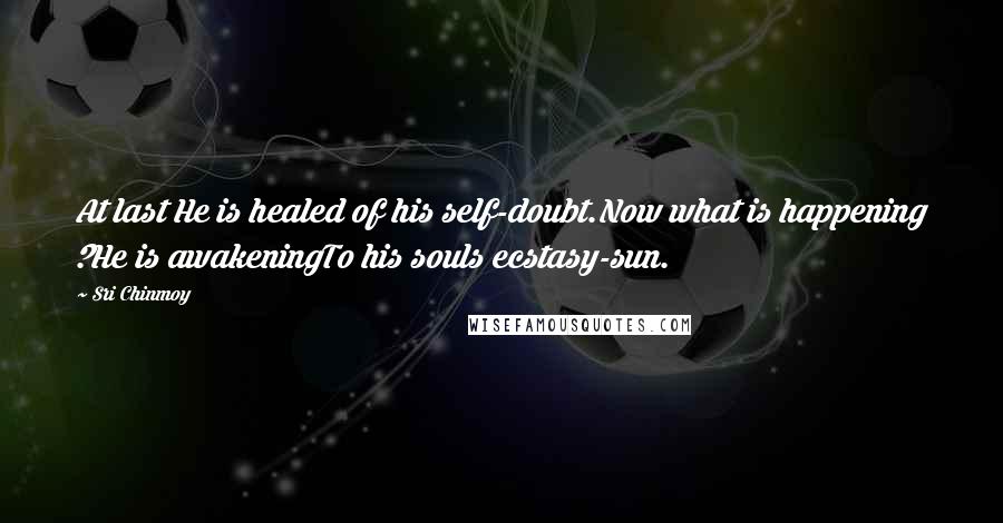 Sri Chinmoy Quotes: At last He is healed of his self-doubt.Now what is happening ?He is awakeningTo his souls ecstasy-sun.