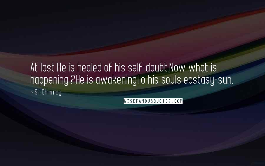 Sri Chinmoy Quotes: At last He is healed of his self-doubt.Now what is happening ?He is awakeningTo his souls ecstasy-sun.