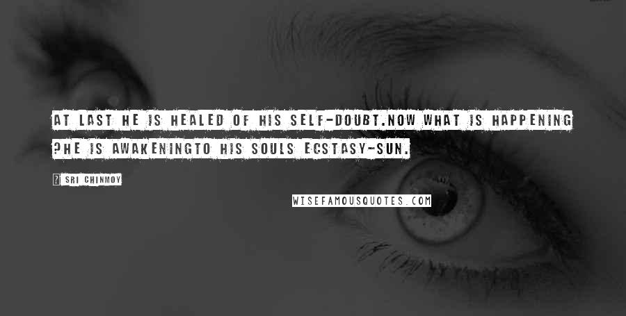 Sri Chinmoy Quotes: At last He is healed of his self-doubt.Now what is happening ?He is awakeningTo his souls ecstasy-sun.