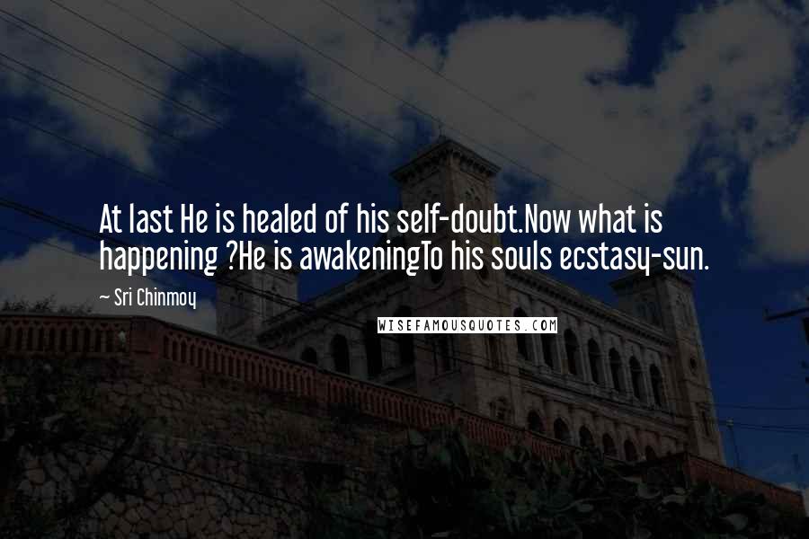 Sri Chinmoy Quotes: At last He is healed of his self-doubt.Now what is happening ?He is awakeningTo his souls ecstasy-sun.