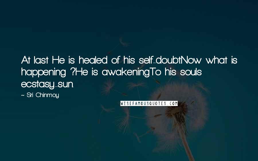 Sri Chinmoy Quotes: At last He is healed of his self-doubt.Now what is happening ?He is awakeningTo his souls ecstasy-sun.