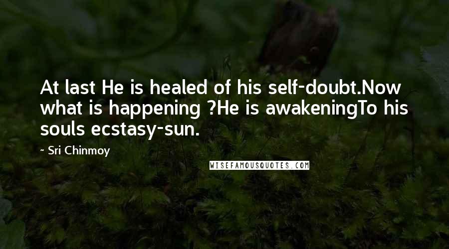 Sri Chinmoy Quotes: At last He is healed of his self-doubt.Now what is happening ?He is awakeningTo his souls ecstasy-sun.