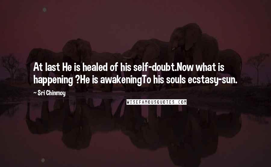 Sri Chinmoy Quotes: At last He is healed of his self-doubt.Now what is happening ?He is awakeningTo his souls ecstasy-sun.