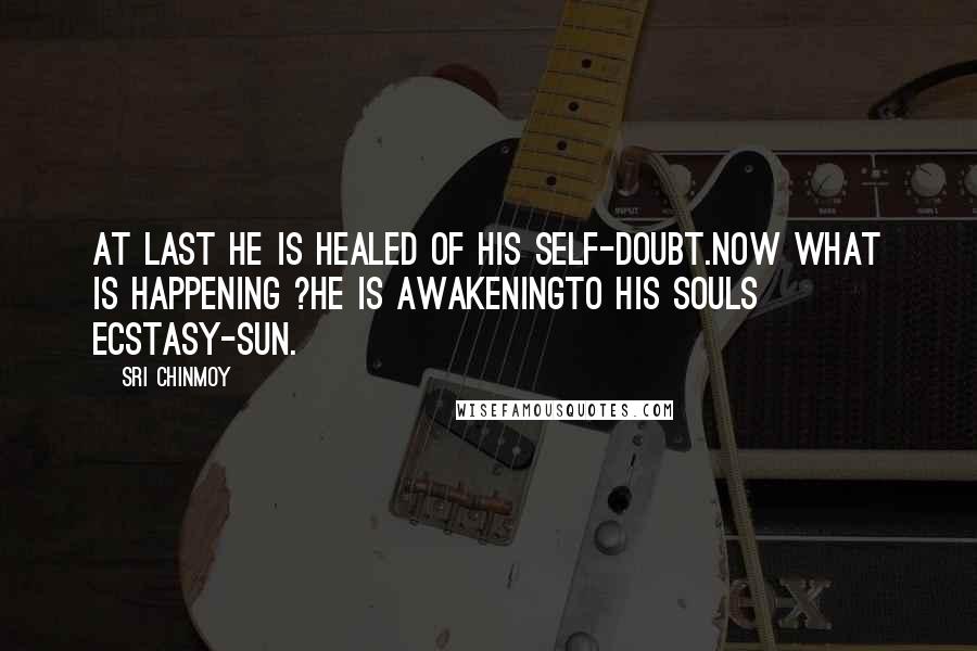 Sri Chinmoy Quotes: At last He is healed of his self-doubt.Now what is happening ?He is awakeningTo his souls ecstasy-sun.