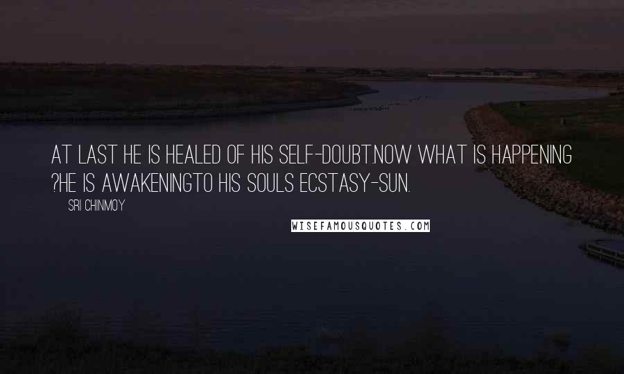 Sri Chinmoy Quotes: At last He is healed of his self-doubt.Now what is happening ?He is awakeningTo his souls ecstasy-sun.