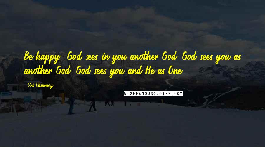 Sri Chinmoy Quotes: Be happy! God sees in you another God. God sees you as another God. God sees you and He as One.