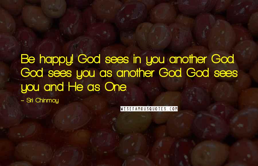 Sri Chinmoy Quotes: Be happy! God sees in you another God. God sees you as another God. God sees you and He as One.