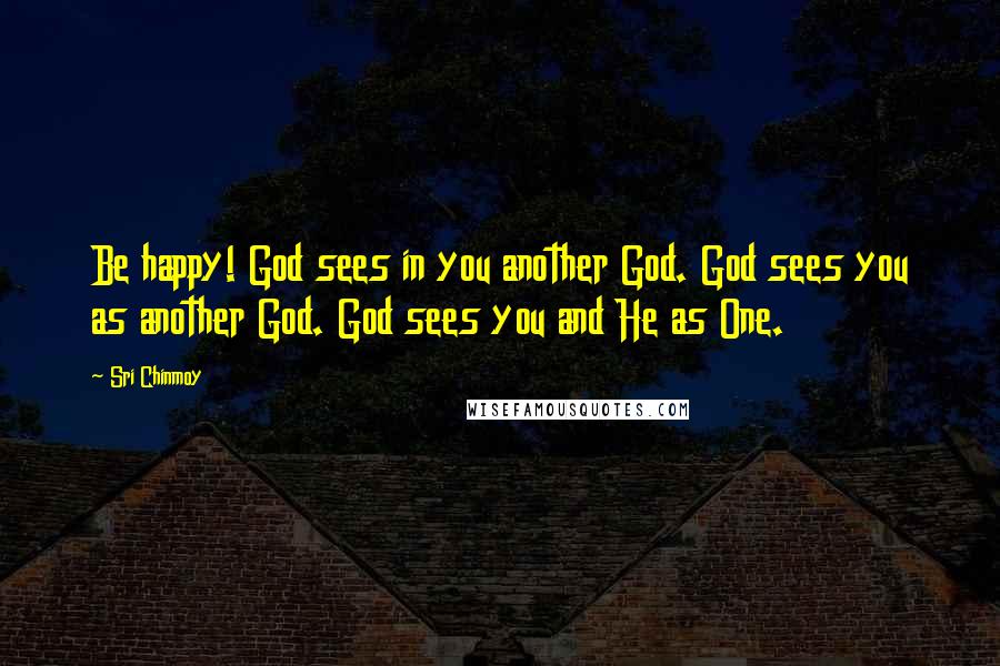 Sri Chinmoy Quotes: Be happy! God sees in you another God. God sees you as another God. God sees you and He as One.