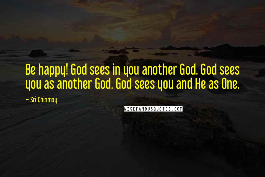 Sri Chinmoy Quotes: Be happy! God sees in you another God. God sees you as another God. God sees you and He as One.