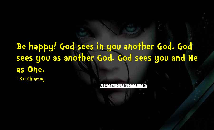 Sri Chinmoy Quotes: Be happy! God sees in you another God. God sees you as another God. God sees you and He as One.