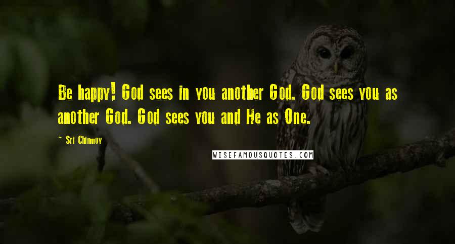 Sri Chinmoy Quotes: Be happy! God sees in you another God. God sees you as another God. God sees you and He as One.