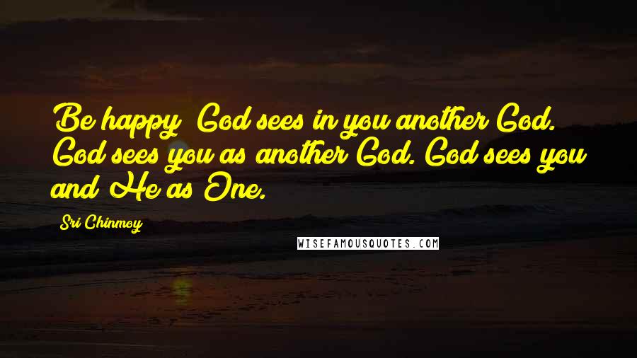 Sri Chinmoy Quotes: Be happy! God sees in you another God. God sees you as another God. God sees you and He as One.