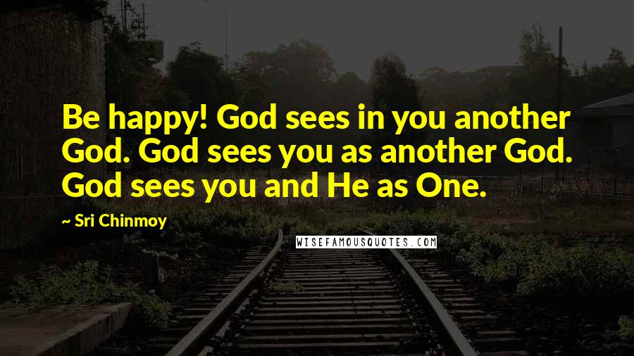 Sri Chinmoy Quotes: Be happy! God sees in you another God. God sees you as another God. God sees you and He as One.