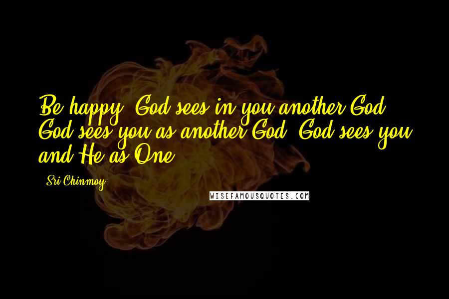 Sri Chinmoy Quotes: Be happy! God sees in you another God. God sees you as another God. God sees you and He as One.