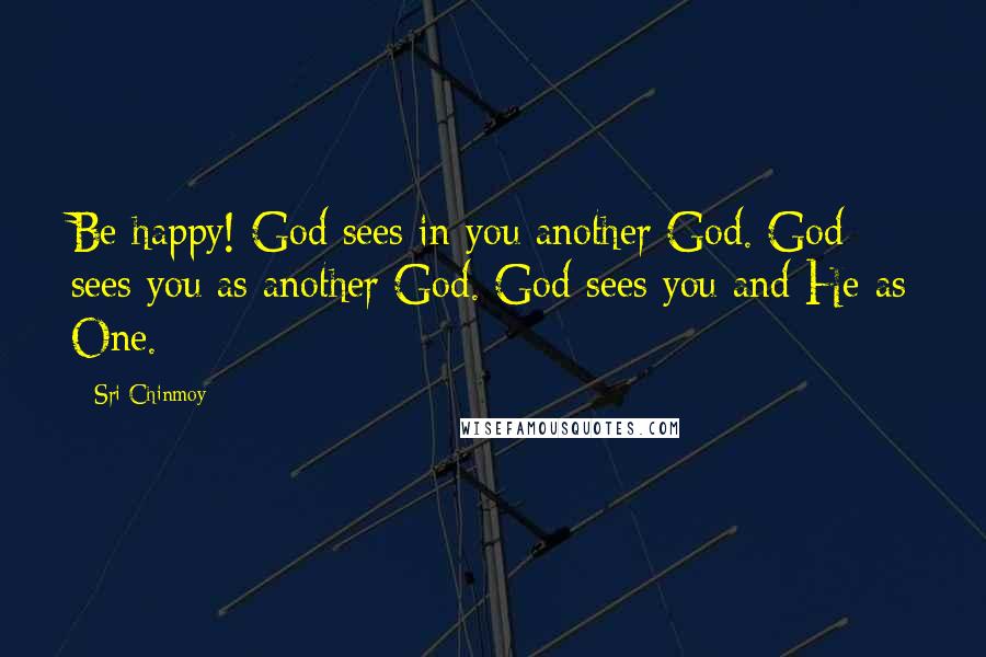 Sri Chinmoy Quotes: Be happy! God sees in you another God. God sees you as another God. God sees you and He as One.