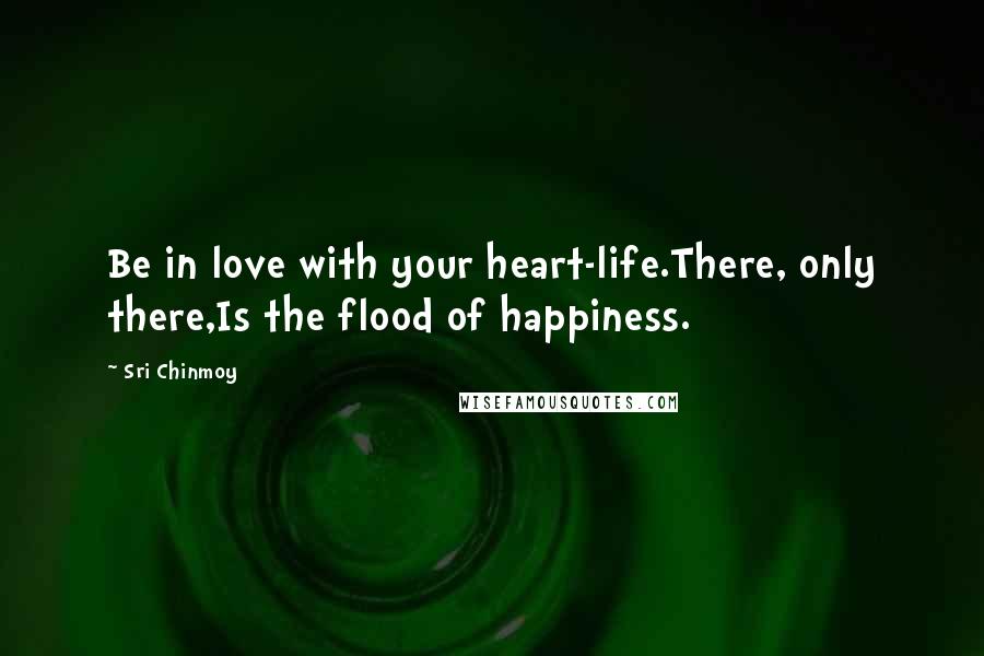 Sri Chinmoy Quotes: Be in love with your heart-life.There, only there,Is the flood of happiness.
