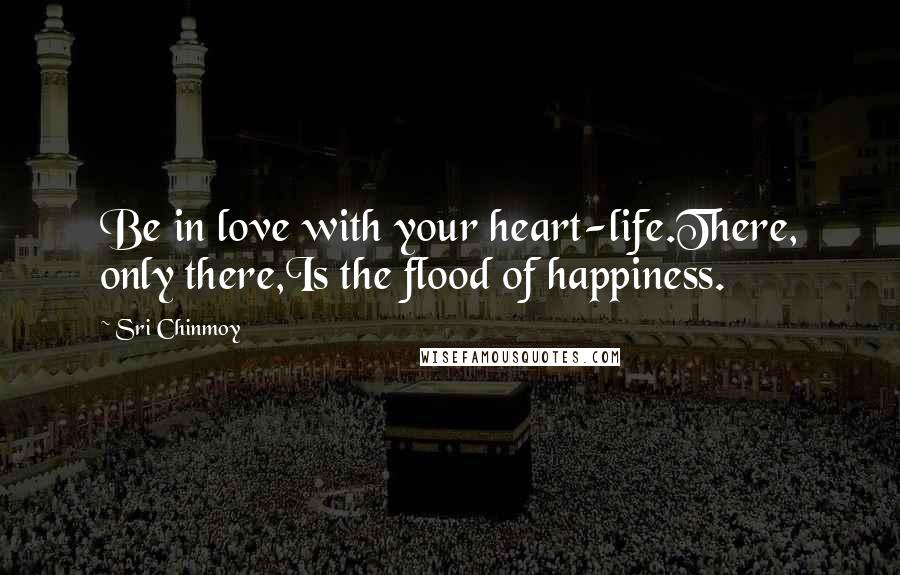 Sri Chinmoy Quotes: Be in love with your heart-life.There, only there,Is the flood of happiness.