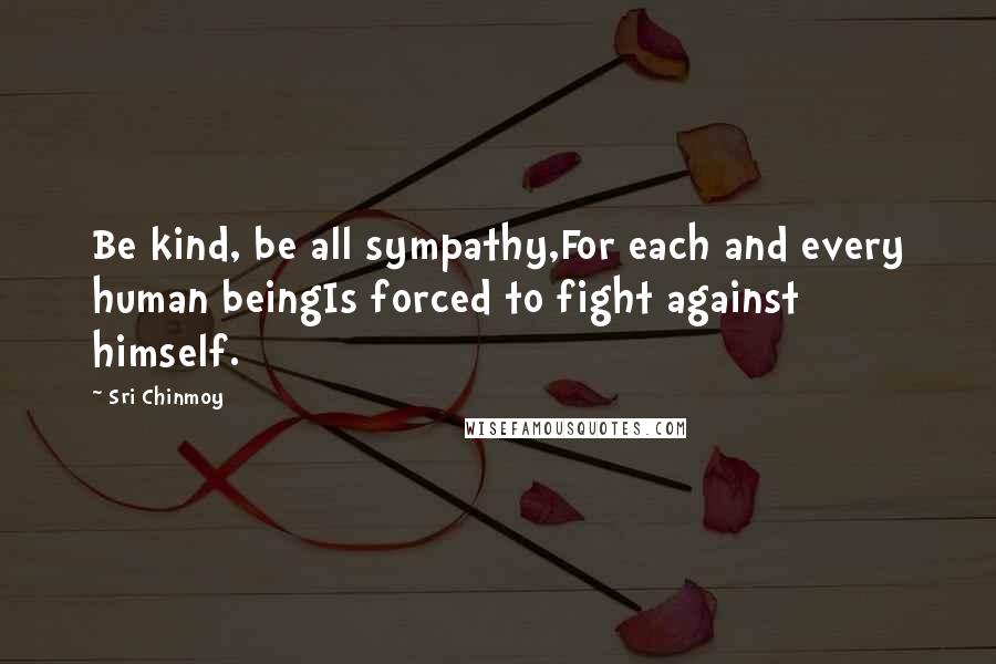 Sri Chinmoy Quotes: Be kind, be all sympathy,For each and every human beingIs forced to fight against himself.