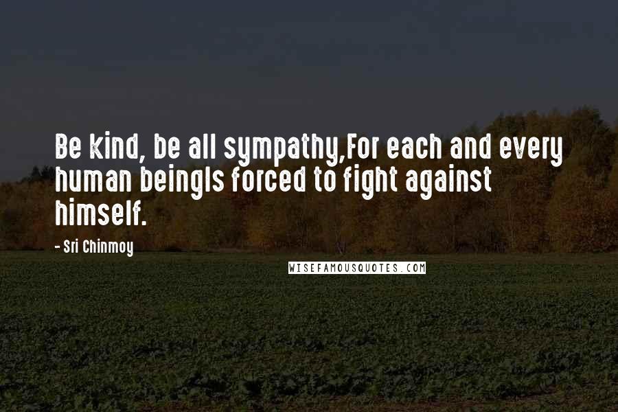 Sri Chinmoy Quotes: Be kind, be all sympathy,For each and every human beingIs forced to fight against himself.