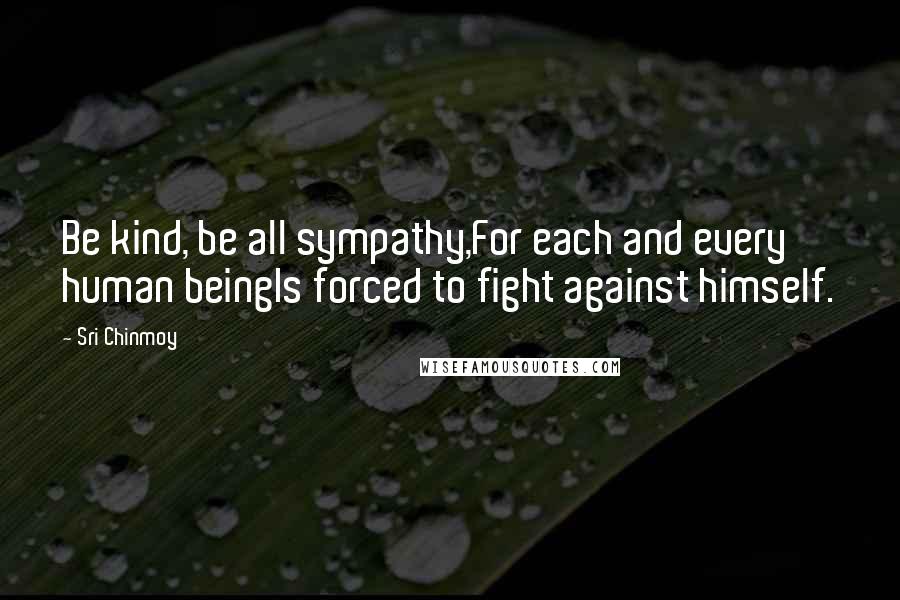 Sri Chinmoy Quotes: Be kind, be all sympathy,For each and every human beingIs forced to fight against himself.