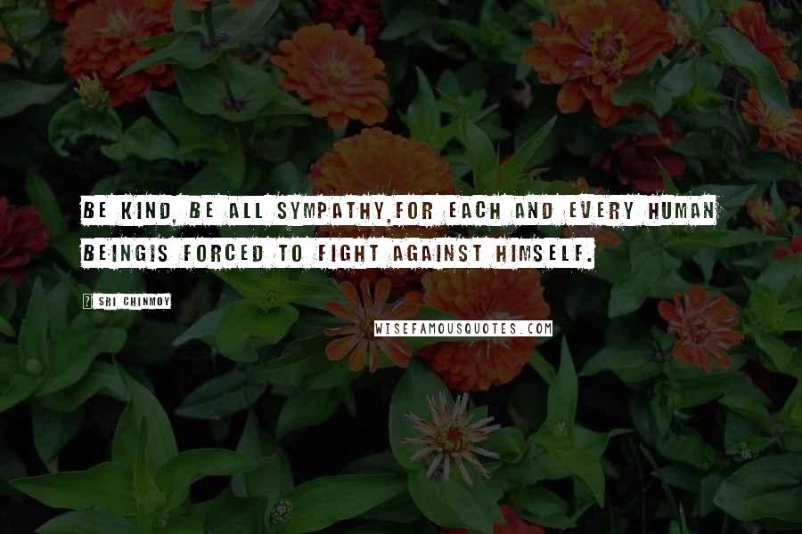 Sri Chinmoy Quotes: Be kind, be all sympathy,For each and every human beingIs forced to fight against himself.