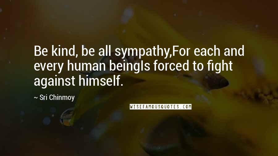 Sri Chinmoy Quotes: Be kind, be all sympathy,For each and every human beingIs forced to fight against himself.