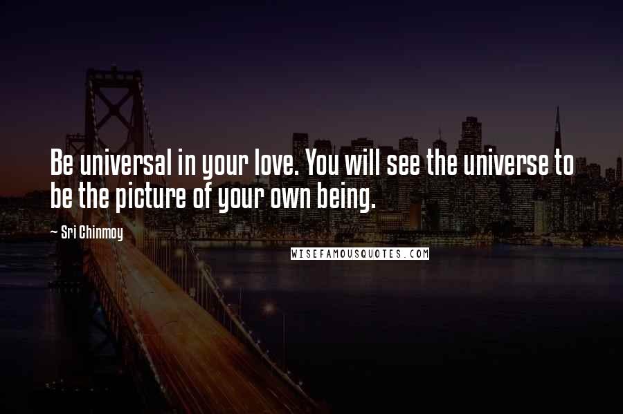 Sri Chinmoy Quotes: Be universal in your love. You will see the universe to be the picture of your own being.