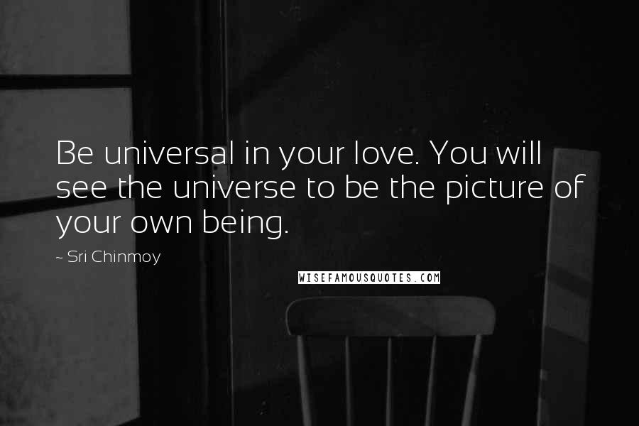 Sri Chinmoy Quotes: Be universal in your love. You will see the universe to be the picture of your own being.