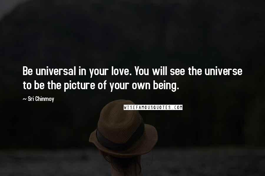 Sri Chinmoy Quotes: Be universal in your love. You will see the universe to be the picture of your own being.