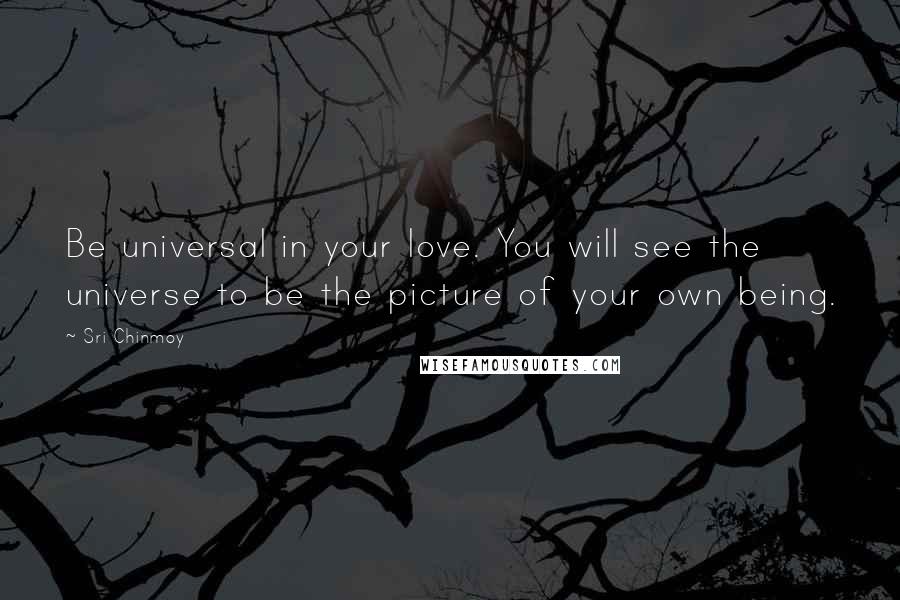 Sri Chinmoy Quotes: Be universal in your love. You will see the universe to be the picture of your own being.