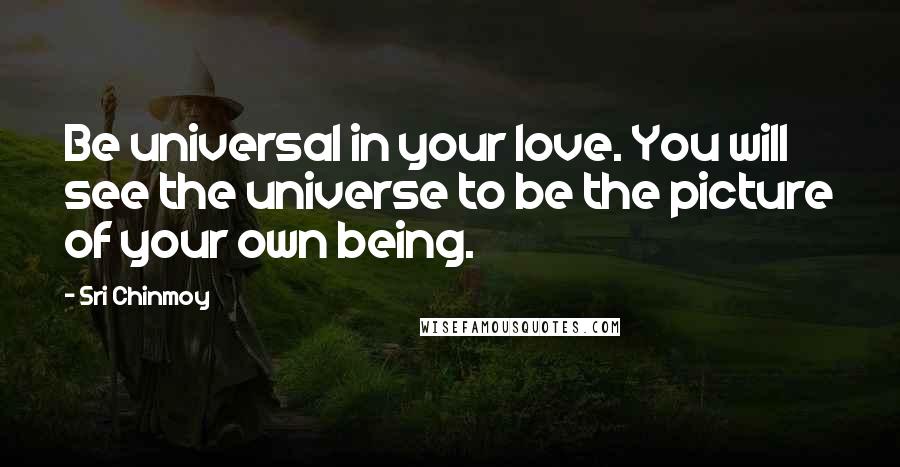 Sri Chinmoy Quotes: Be universal in your love. You will see the universe to be the picture of your own being.