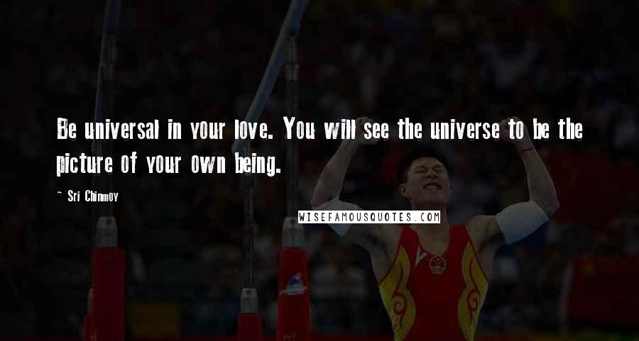 Sri Chinmoy Quotes: Be universal in your love. You will see the universe to be the picture of your own being.