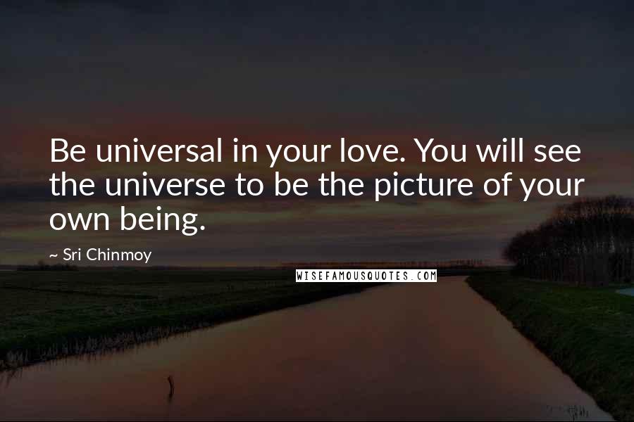 Sri Chinmoy Quotes: Be universal in your love. You will see the universe to be the picture of your own being.