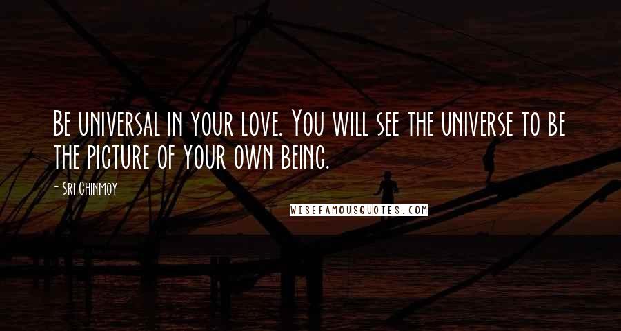 Sri Chinmoy Quotes: Be universal in your love. You will see the universe to be the picture of your own being.