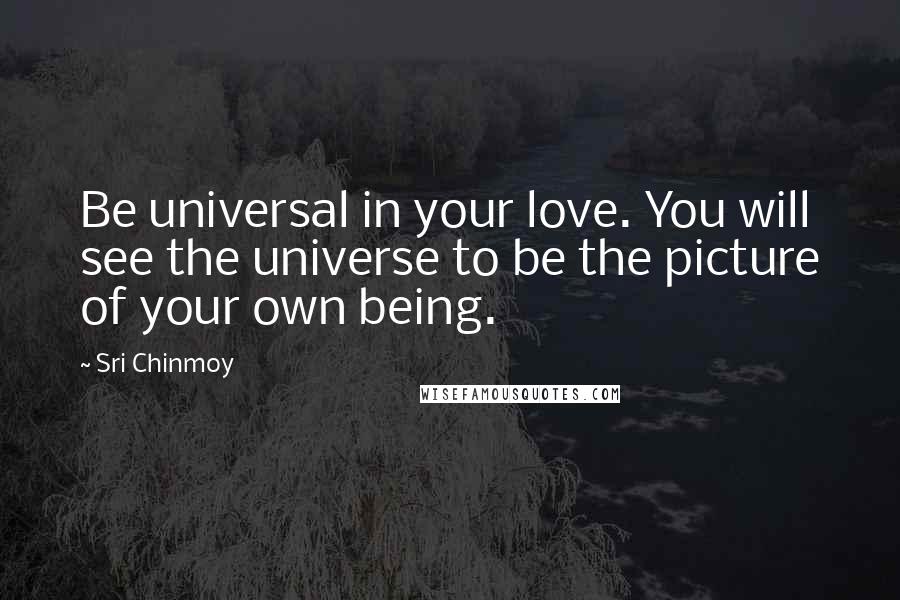 Sri Chinmoy Quotes: Be universal in your love. You will see the universe to be the picture of your own being.