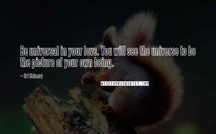Sri Chinmoy Quotes: Be universal in your love. You will see the universe to be the picture of your own being.