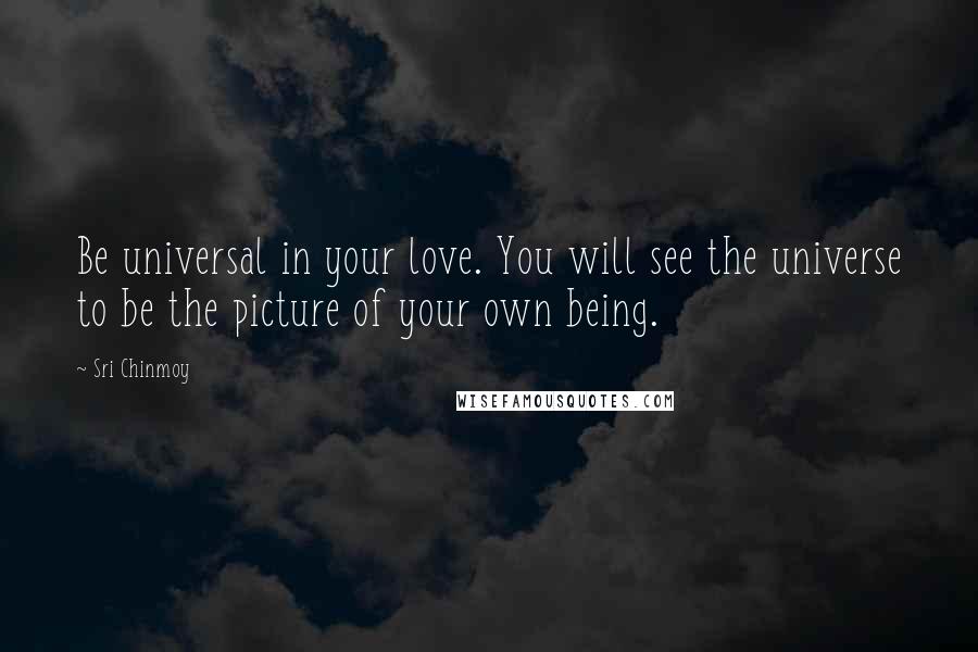 Sri Chinmoy Quotes: Be universal in your love. You will see the universe to be the picture of your own being.