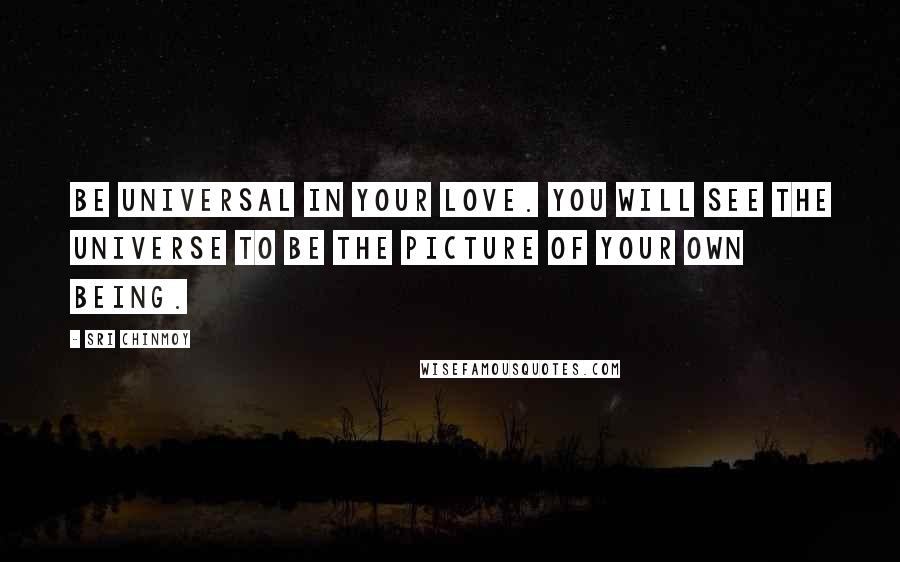 Sri Chinmoy Quotes: Be universal in your love. You will see the universe to be the picture of your own being.