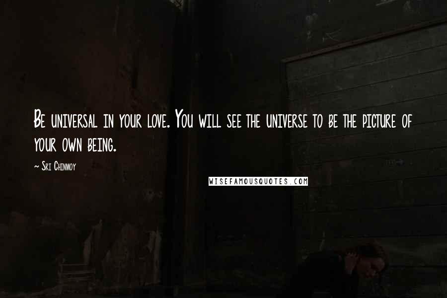 Sri Chinmoy Quotes: Be universal in your love. You will see the universe to be the picture of your own being.