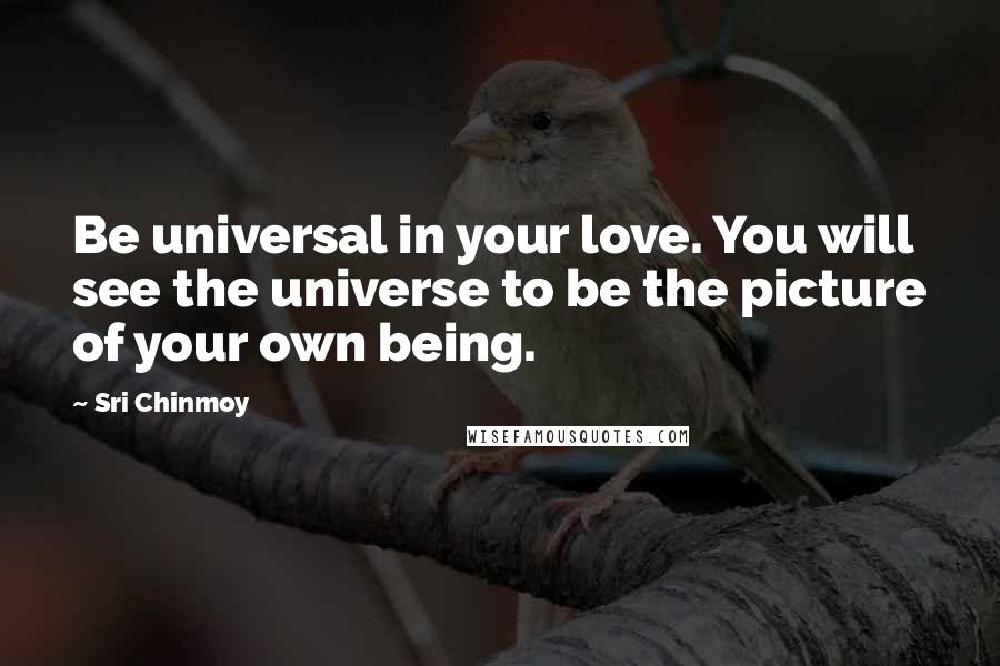 Sri Chinmoy Quotes: Be universal in your love. You will see the universe to be the picture of your own being.
