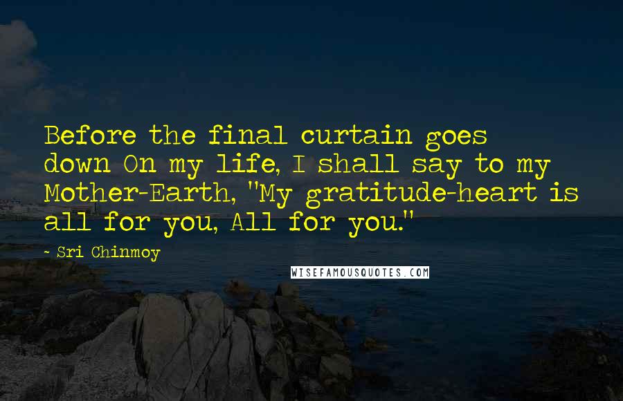 Sri Chinmoy Quotes: Before the final curtain goes down On my life, I shall say to my Mother-Earth, "My gratitude-heart is all for you, All for you."