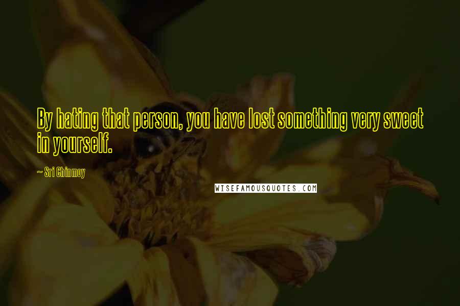 Sri Chinmoy Quotes: By hating that person, you have lost something very sweet in yourself.