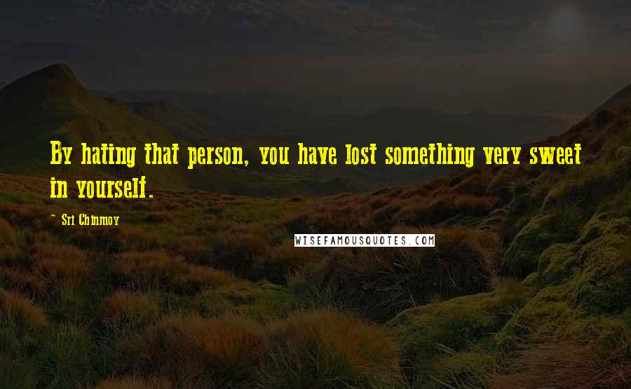 Sri Chinmoy Quotes: By hating that person, you have lost something very sweet in yourself.