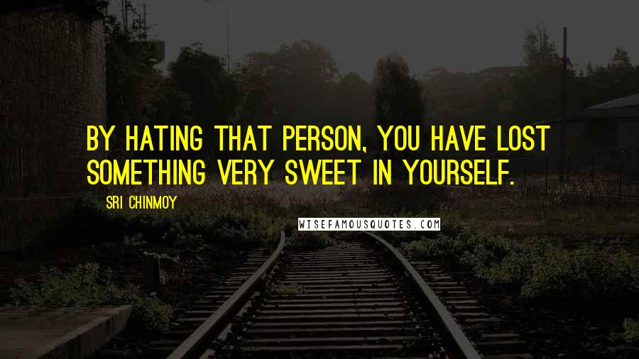 Sri Chinmoy Quotes: By hating that person, you have lost something very sweet in yourself.