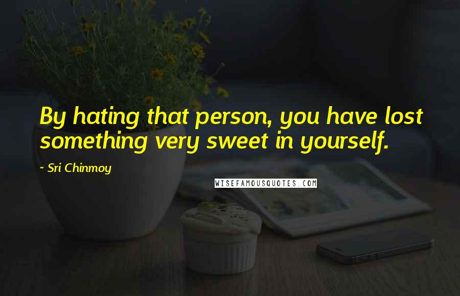 Sri Chinmoy Quotes: By hating that person, you have lost something very sweet in yourself.