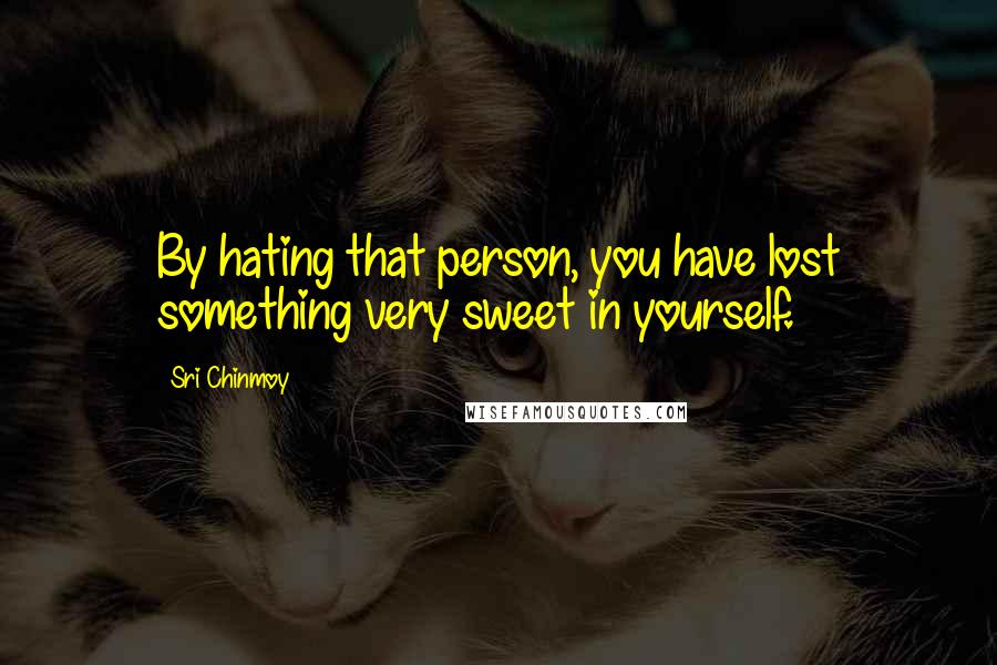 Sri Chinmoy Quotes: By hating that person, you have lost something very sweet in yourself.