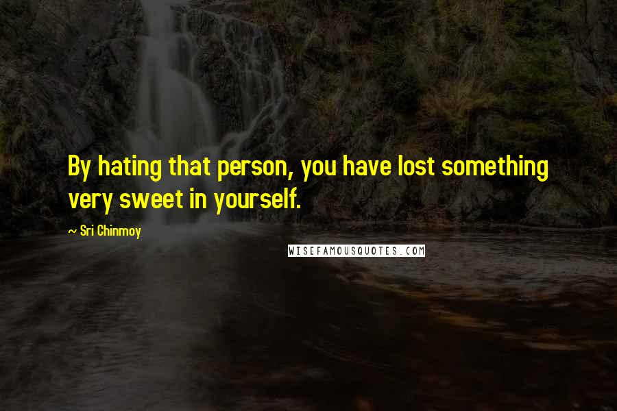 Sri Chinmoy Quotes: By hating that person, you have lost something very sweet in yourself.