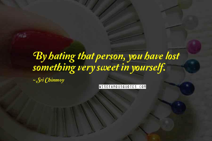 Sri Chinmoy Quotes: By hating that person, you have lost something very sweet in yourself.