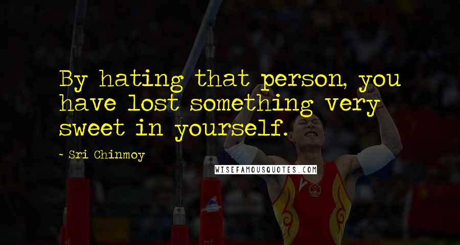 Sri Chinmoy Quotes: By hating that person, you have lost something very sweet in yourself.